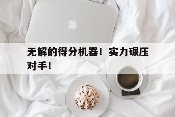 包含无解的得分机器！实力碾压对手！的词条